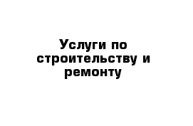 Услуги по строительству и ремонту